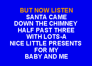 BUT NOW LISTEN

SANTA CAME
DOWN THE CHIMNEY

HALF PAST THREE
WITH LOTS-A

NICE LITTLE PRESENTS

FOR MY
BABY AND ME