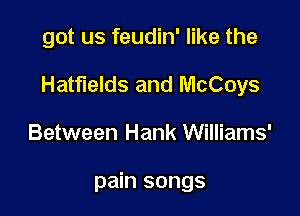 got us feudin' like the

Hatfields and McCoys

Between Hank Williams'

pain songs
