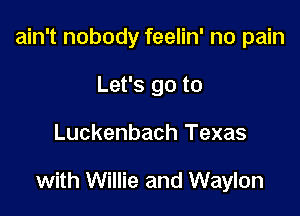 ain't nobody feelin' no pain
Let's go to

Luckenbach Texas

with Willie and Waylon
