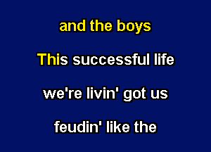 and the boys

This successful life

we're livin' got us

feudin' like the