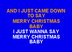 AND I JUST CAME DOWN
TO SAY

MER RY CHRISTMAS

BABY
I JUST WANNA SAY

MERRY CHRISTMAS
BABY