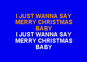 IJUST WANNA SAY
MER RY CHRISTMAS

BA BY

I JUST WANNA SAY
MERRY CHRISTMAS
BABY