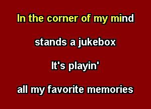 In the corner of my mind

stands a jukebox
It's playin'

all my favorite memories