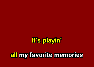 It's playin'

all my favorite memories