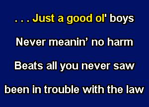 . . . Just a good ol' boys
Never meanin' no harm
Beats all you never saw

been in trouble with the law