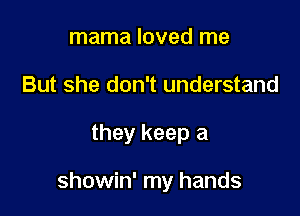 mama loved me
But she don't understand

they keep a

showin' my hands