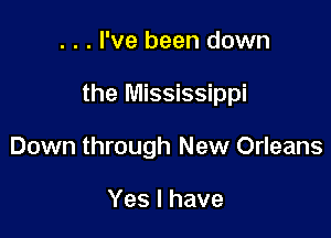 . . . I've been down

the Mississippi

Down through New Orleans

Yes I have