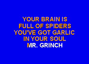 YOUR BRAIN IS
FULL OF SPIDERS

YOU'VE GOT GARLIC
IN YOUR SOUL

MR. GRINCH