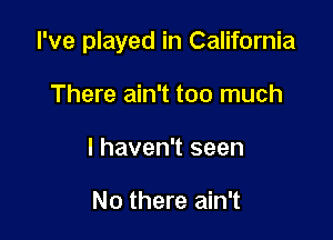 I've played in California

There ain't too much
I haven't seen

No there ain't
