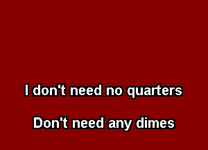 I don't need no quarters

Don't need any dimes