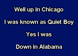 Well up in Chicago

I was known as Quiet Boy

Yes I was

Down in Alabama