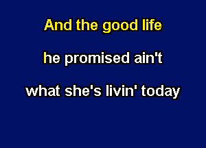 And the good life

he promised ain't

what she's Iivin' today