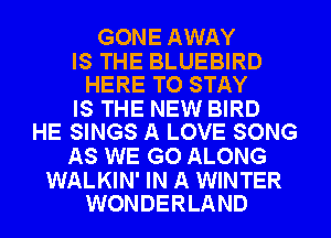 GONE AWAY

IS THE BLUEBIRD
HERE TO STAY

IS THE NEW BIRD
HE SINGS A LOVE SONG

AS WE GO ALONG

WALKIN' IN A WINTER
WONDERLAND