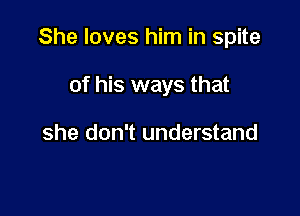 She loves him in spite

of his ways that

she don't understand