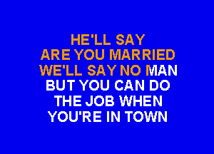 HE'LL SAY
ARE YOU MARRIED

WE'LL SAY NO MAN
BUT YOU CAN DO

THE JOB WHEN
YOU'RE IN TOWN

g