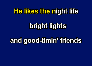 He likes the night life

bright lights

and good-timin' friends
