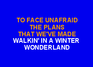 TO FACE UNAFRAID

THE PLANS

THAT WE'VE MADE
WALKIN' IN A WINTER

WONDERLAND