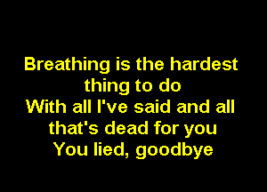 Breathing is the hardest
thing to do

With all I've said and all
that's dead for you
You lied, goodbye