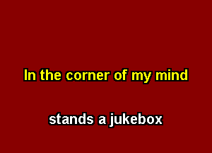 In the corner of my mind

stands a jukebox