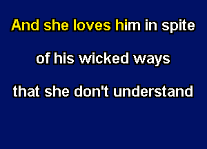 And she loves him in spite

of his wicked ways

that she don't understand