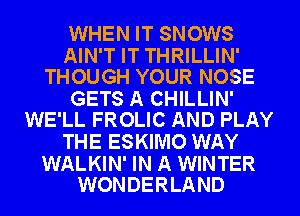WHEN IT SNOWS

AIN'T IT THRILLIN'
THOUGH YOUR NOSE

GETS A CHILLIN'
WE'LL FROLIC AND PLAY

THE ESKIMO WAY

WALKIN' IN A WINTER
WONDERLAND