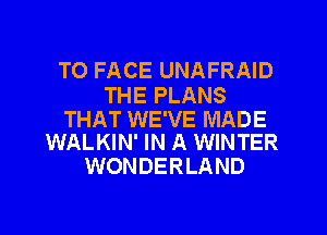 TO FACE UNAFRAID

THE PLANS

THAT WE'VE MADE
WALKIN' IN A WINTER

WONDERLAND