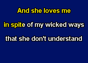 And she loves me

in spite of my wicked ways

that she don't understand