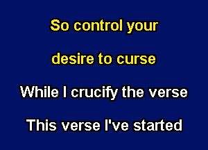 So control your

desire to curse

While I crucify the verse

This verse I've started