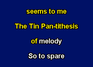 seems to me
The Tin Pan-tithesis

of melody

So to spare