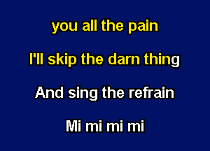 you all the pain

I'll skip the darn thing

And sing the refrain

Mi mi mi mi