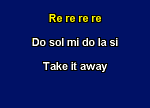 Re re re re

Do sol mi do la si

Take it away