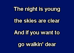 The night is young

the skies are clear
And if you want to

go walkin' dear