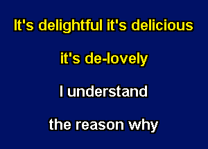 It's delightful it's delicious
it's de-lovely

I understand

the reason why