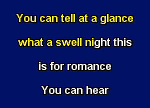 You can tell at a glance

what a swell night this
is for romance

You can hear