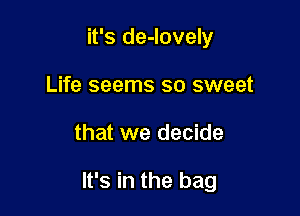 it's de-lovely
Life seems so sweet

that we decide

It's in the bag