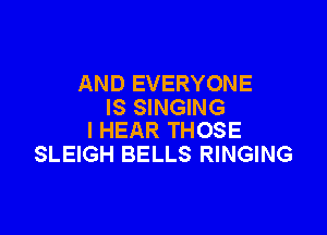 AND EVERYONE
IS SINGING

l HEAR THOSE
SLEIGH BELLS RINGING