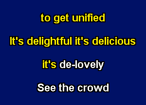 to get unified

It's delightful it's delicious

it's de-lovely

See the crowd
