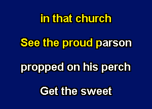 in that church

See the proud parson

propped on his perch

Get the sweet