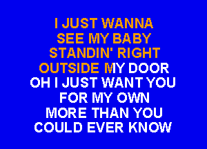 I JUST WANNA

SEE MY BABY
STANDIN' RIGHT

OUTSIDE MY DOOR
OH I JUST WANT YOU

FOR MY OWN
MORE THAN YOU

COULD EVER KNOW I