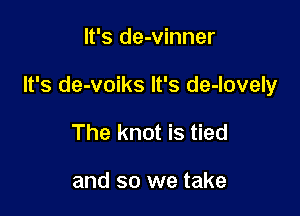 It's de-vinner

It's de-voiks It's de-lovely

The knot is tied

and so we take