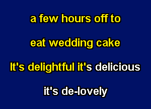 a few hours off to
eat wedding cake

It's delightful it's delicious

it's de-lovely