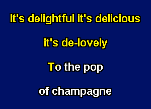 It's delightful it's delicious
it's de-lovely

To the pop

of champagne