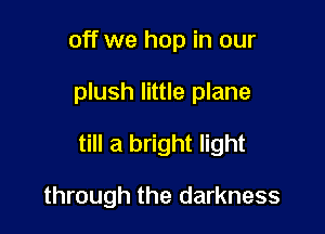 off we hop in our

plush little plane

till a bright light

through the darkness