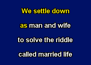 We settle down

as man and wife
to solve the riddle

called married life