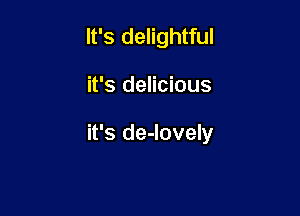 It's delightful

it's delicious

it's de-lovely