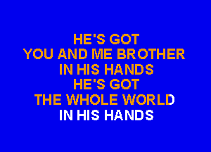 HE'S GOT
YOU AND ME BROTHER
IN HIS HANDS

HE'S GOT
THE WHOLE WORLD
IN HIS HANDS