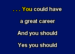 . . . You could have
a great career

And you should

Yes you should