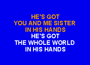 HE'S GOT
YOU AND ME SISTER
IN HIS HANDS

HE'S GOT
THE WHOLE WORLD
IN HIS HANDS