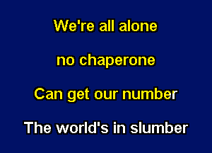 We're all alone

no chaperone

Can get our number

The world's in slumber