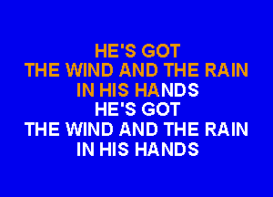 HE'S GOT
THE WIND AND THE RAIN

IN HIS HANDS
HE'S GOT

THE WIND AND THE RAIN
IN HIS HANDS